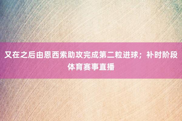 又在之后由恩西索助攻完成第二粒进球；补时阶段体育赛事直播