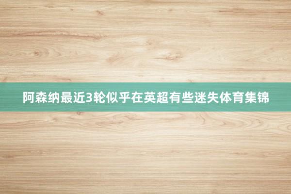 阿森纳最近3轮似乎在英超有些迷失体育集锦