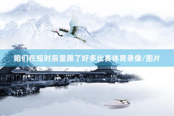 咱们在短时辰里踢了好多比赛体育录像/图片