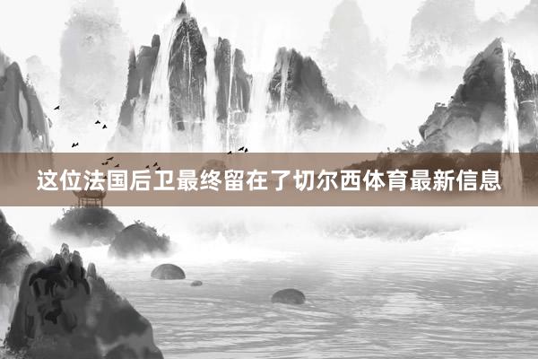 这位法国后卫最终留在了切尔西体育最新信息