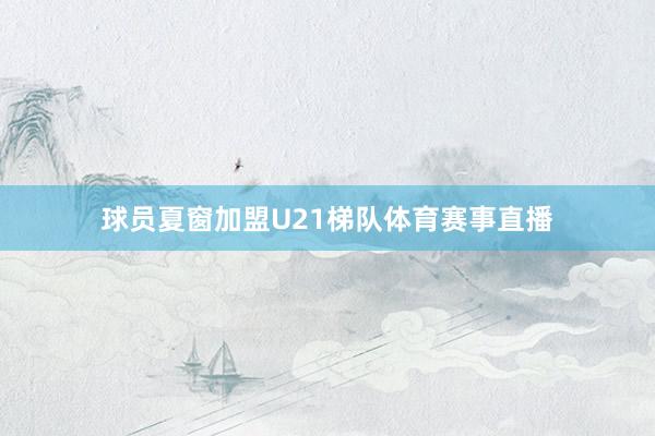 球员夏窗加盟U21梯队体育赛事直播