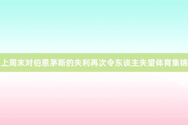上周末对伯恩茅斯的失利再次令东谈主失望体育集锦