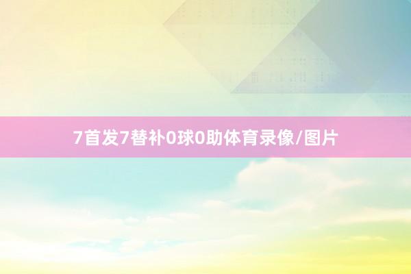 7首发7替补0球0助体育录像/图片