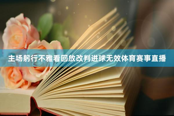 主场躬行不雅看回放改判进球无效体育赛事直播