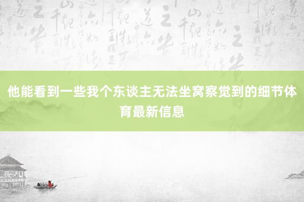 他能看到一些我个东谈主无法坐窝察觉到的细节体育最新信息