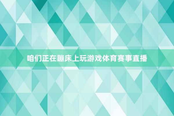 咱们正在蹦床上玩游戏体育赛事直播