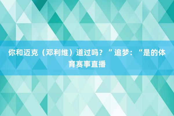 你和迈克（邓利维）道过吗？ ”追梦：“是的体育赛事直播