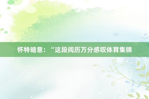 怀特暗意：“这段阅历万分感叹体育集锦