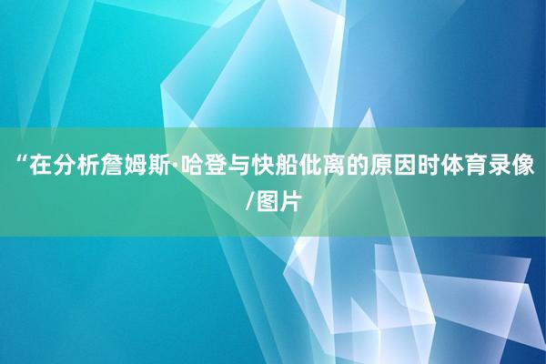 “在分析詹姆斯·哈登与快船仳离的原因时体育录像/图片