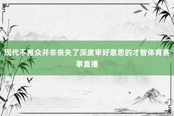 现代不雅众并非丧失了深度审好意思的才智体育赛事直播