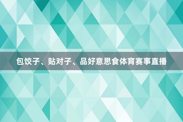 包饺子、贴对子、品好意思食体育赛事直播