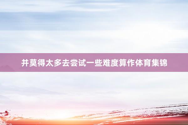 并莫得太多去尝试一些难度算作体育集锦
