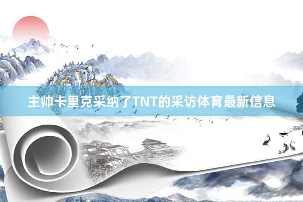 主帅卡里克采纳了TNT的采访体育最新信息