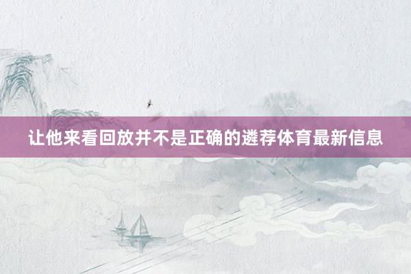 让他来看回放并不是正确的遴荐体育最新信息