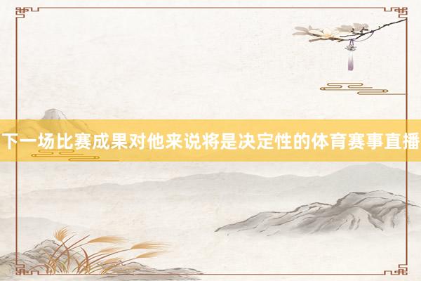 下一场比赛成果对他来说将是决定性的体育赛事直播