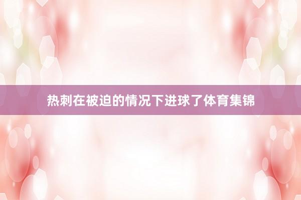 热刺在被迫的情况下进球了体育集锦