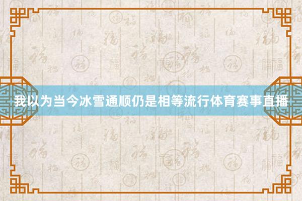 我以为当今冰雪通顺仍是相等流行体育赛事直播