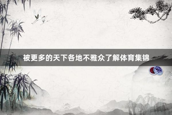 被更多的天下各地不雅众了解体育集锦