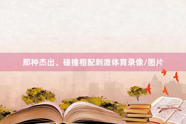 那种杰出、碰撞相配刺激体育录像/图片