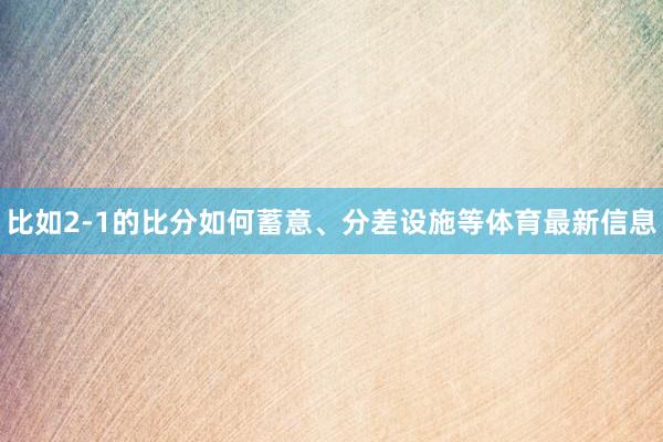 比如2-1的比分如何蓄意、分差设施等体育最新信息