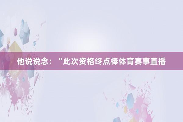 他说说念：“此次资格终点棒体育赛事直播