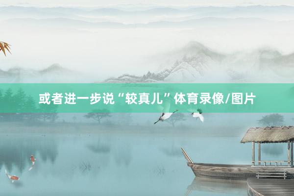 或者进一步说“较真儿”体育录像/图片