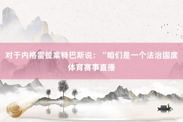 对于内格雷拉案特巴斯说:“咱们是一个法治国度体育赛事直播