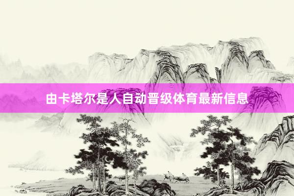 由卡塔尔是人自动晋级体育最新信息