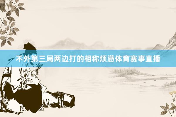 不外第三局两边打的相称烦懑体育赛事直播