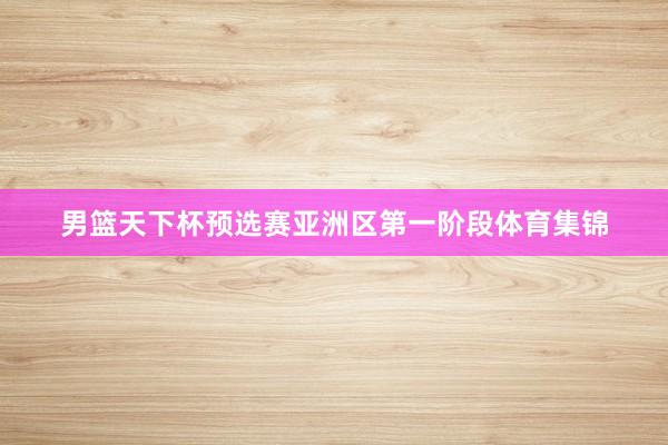 男篮天下杯预选赛亚洲区第一阶段体育集锦