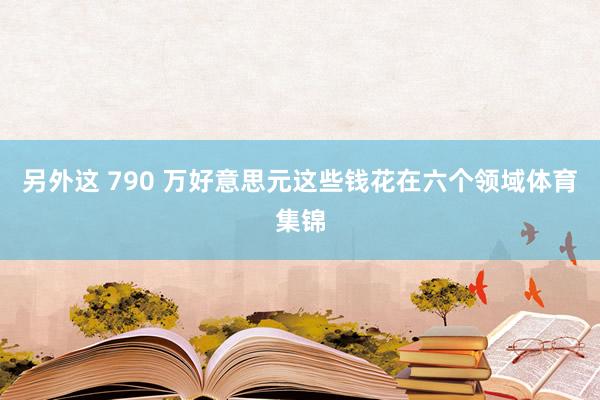 另外这 790 万好意思元这些钱花在六个领域体育集锦