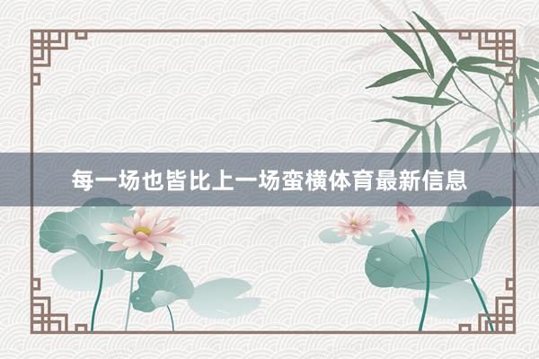 每一场也皆比上一场蛮横体育最新信息