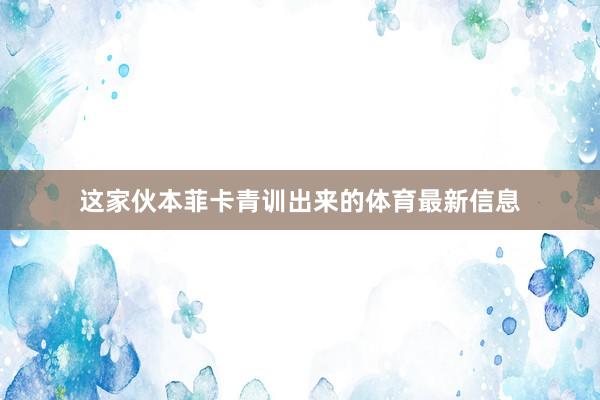 这家伙本菲卡青训出来的体育最新信息