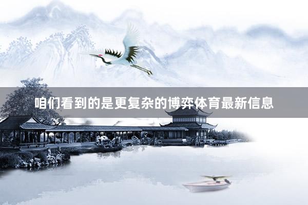 咱们看到的是更复杂的博弈体育最新信息