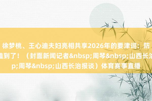 徐梦桃、王心迪夫妇亮相共享2026年的要津词：防碍、享受！现场的确嗑到了！（封面新闻记者&nbsp;周琴&nbsp;山西长治报谈）体育赛事直播