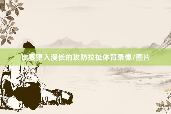 比赛堕入漫长的攻防拉扯体育录像/图片
