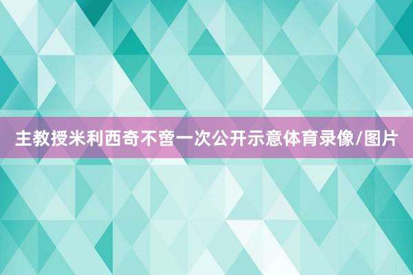 主教授米利西奇不啻一次公开示意体育录像/图片