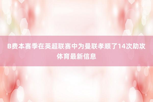 B费本赛季在英超联赛中为曼联孝顺了14次助攻体育最新信息