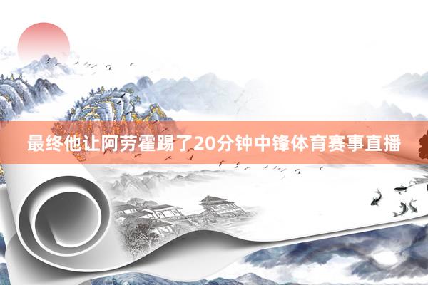 最终他让阿劳霍踢了20分钟中锋体育赛事直播