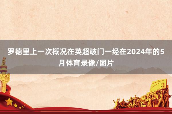 罗德里上一次概况在英超破门一经在2024年的5月体育录像/图片