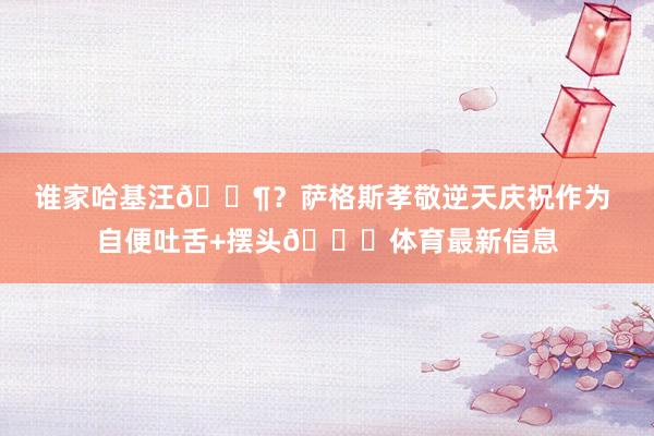 谁家哈基汪🐶？萨格斯孝敬逆天庆祝作为 自便吐舌+摆头😂体育最新信息