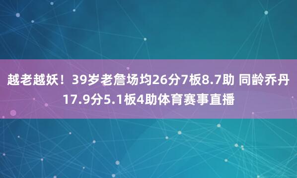 越老越妖！39岁老詹场均26分7板8.7助 同龄乔丹17.9分5.1板4助体育赛事直播