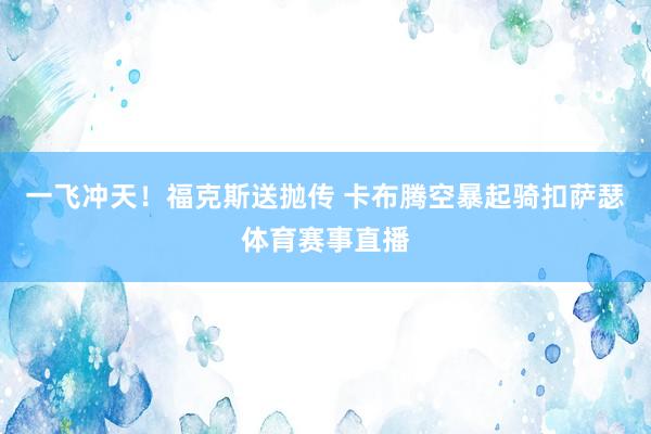 一飞冲天！福克斯送抛传 卡布腾空暴起骑扣萨瑟体育赛事直播