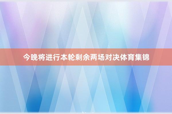 今晚将进行本轮剩余两场对决体育集锦