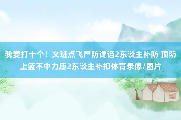 我要打十个！文班点飞严防谗谄2东谈主补防 顶防上篮不中力压2东谈主补扣体育录像/图片