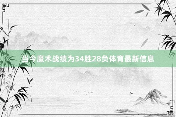 当今魔术战绩为34胜28负体育最新信息