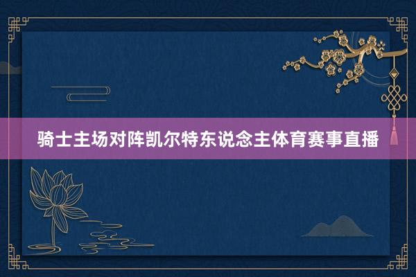 骑士主场对阵凯尔特东说念主体育赛事直播