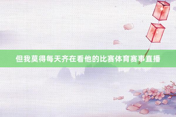但我莫得每天齐在看他的比赛体育赛事直播