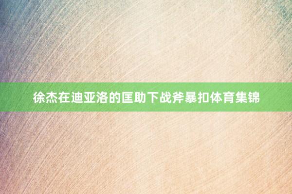 徐杰在迪亚洛的匡助下战斧暴扣体育集锦