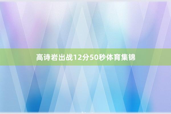 高诗岩出战12分50秒体育集锦
